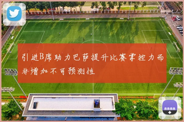 引进B席助力巴萨提升比赛掌控力而非增加不可预测性
